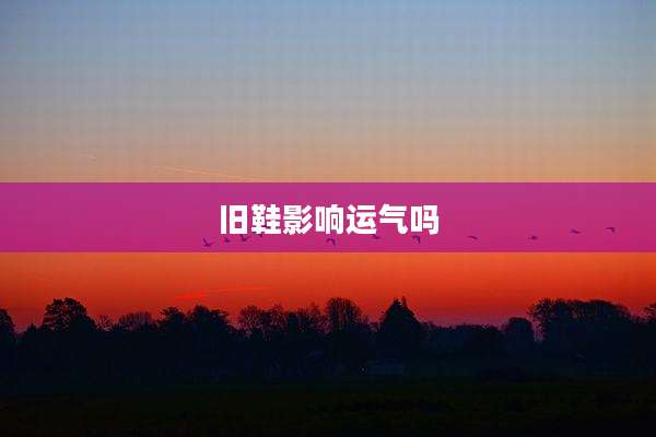 旧鞋影响运气吗