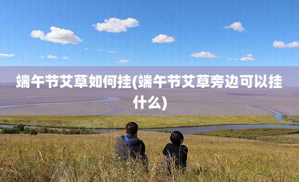 端午节艾草如何挂(端午节艾草旁边可以挂什么)