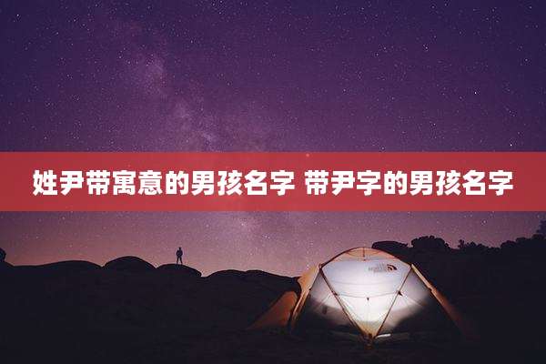 姓尹带寓意的男孩名字 带尹字的男孩名字
