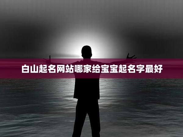 白山起名网站哪家给宝宝起名字最好