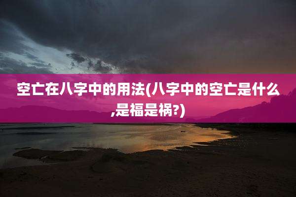 空亡在八字中的用法(八字中的空亡是什么,是福是祸?)