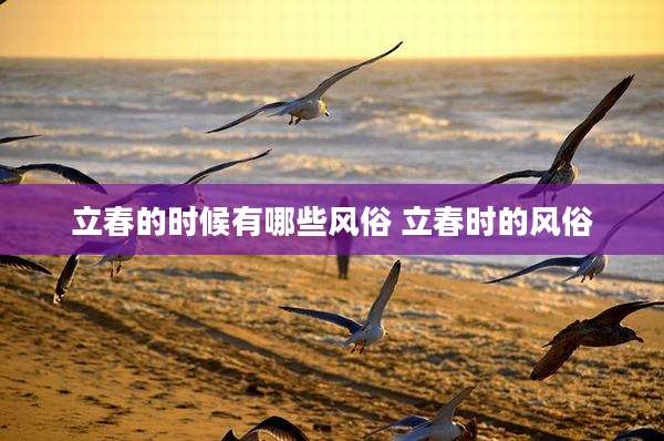 立春的时候有哪些风俗 立春时的风俗