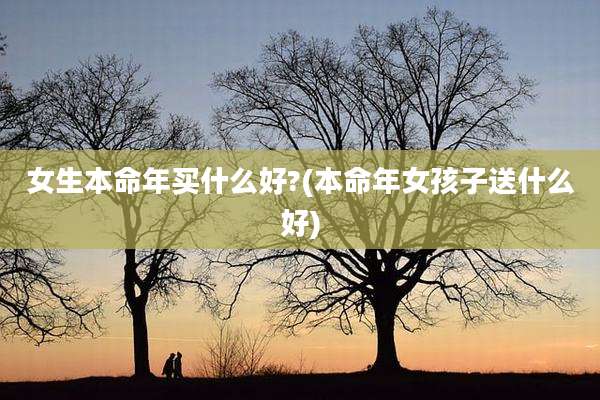 女生本命年买什么好?(本命年女孩子送什么好)