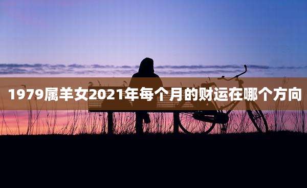 1979属羊女2021年每个月的财运在哪个方向