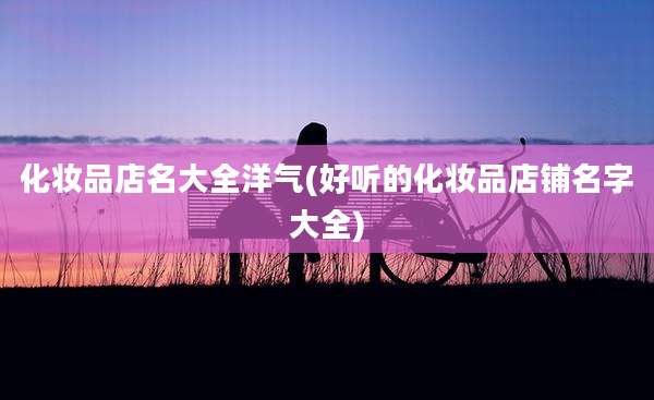 化妆品店名大全洋气(好听的化妆品店铺名字大全)