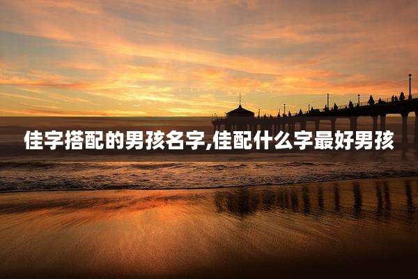 佳字搭配的男孩名字,佳配什么字最好男孩