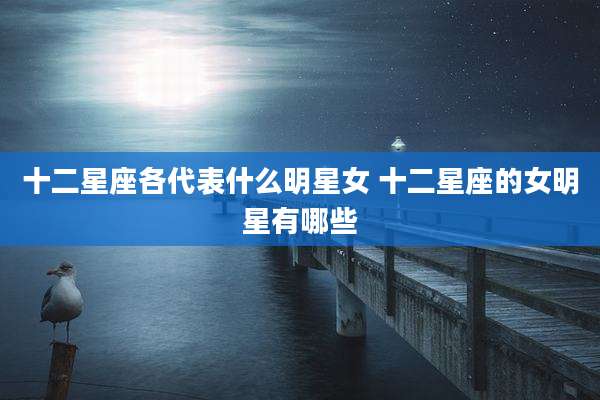 十二星座各代表什么明星女 十二星座的女明星有哪些
