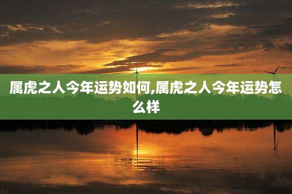 属虎之人今年运势如何,属虎之人今年运势怎么样
