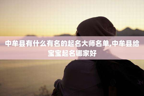 中牟县有什么有名的起名大师名单,中牟县给宝宝起名哪家好