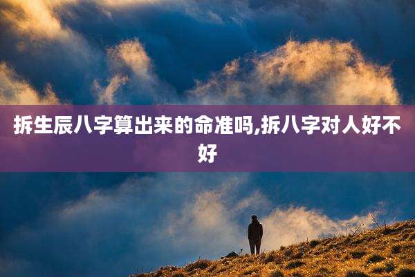 拆生辰八字算出来的命准吗,拆八字对人好不好