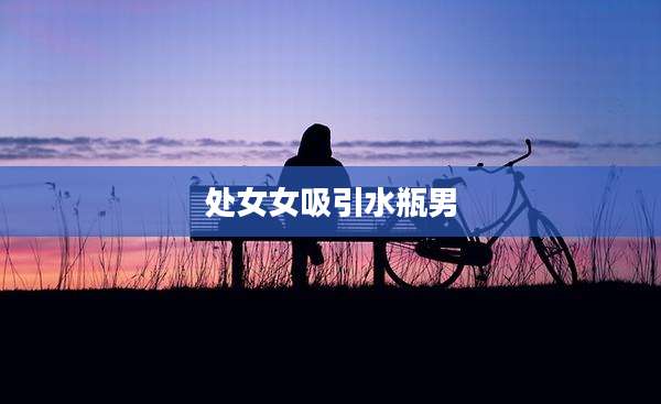 处女女吸引水瓶男