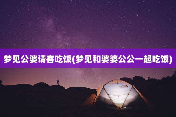 梦见公婆请客吃饭(梦见和婆婆公公一起吃饭)