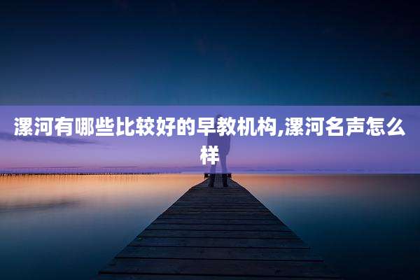 漯河有哪些比较好的早教机构,漯河名声怎么样