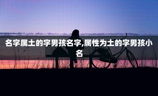 名字属土的字男孩名字,属性为土的字男孩小名