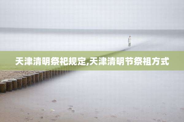 天津清明祭祀规定,天津清明节祭祖方式