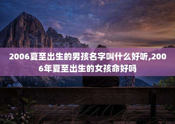2006夏至出生的男孩名字叫什么好听,2006年夏至出生的女孩命好吗