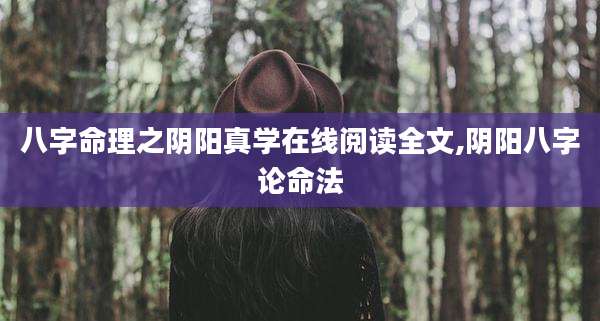 八字命理之阴阳真学在线阅读全文,阴阳八字论命法