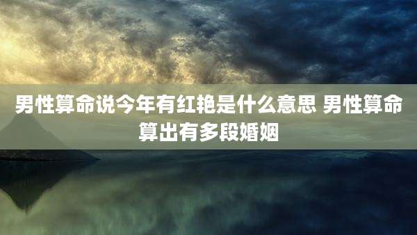 男性算命说今年有红艳是什么意思 男性算命算出有多段婚姻