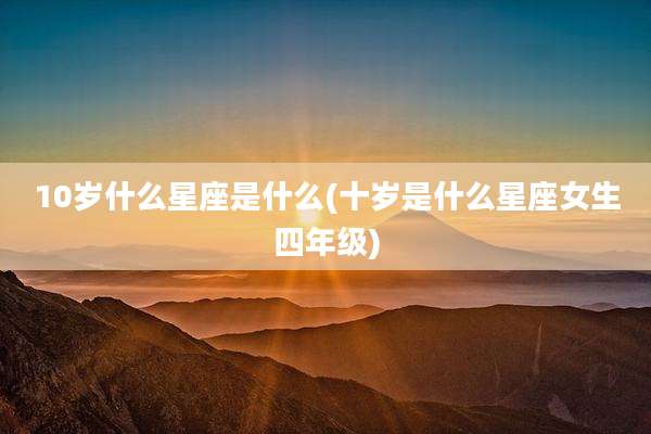 10岁什么星座是什么(十岁是什么星座女生四年级)