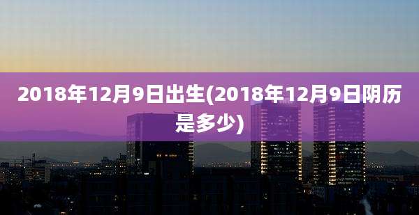2018年12月9日出生(2018年12月9日阴历是多少)