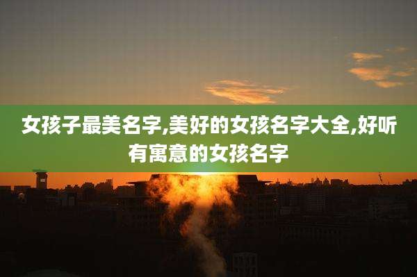 女孩子最美名字,美好的女孩名字大全,好听有寓意的女孩名字
