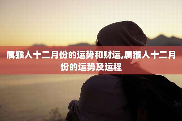属猴人十二月份的运势和财运,属猴人十二月份的运势及运程