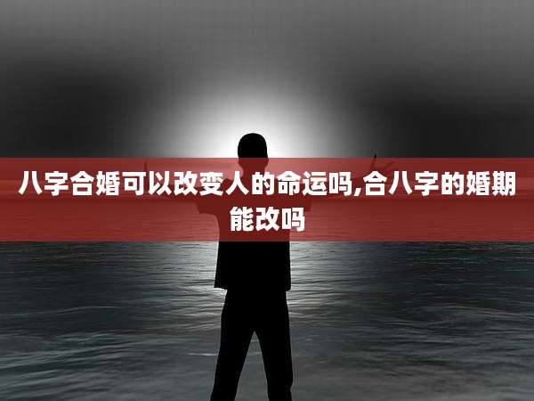 八字合婚可以改变人的命运吗,合八字的婚期能改吗