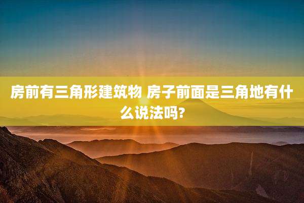 房前有三角形建筑物 房子前面是三角地有什么说法吗?