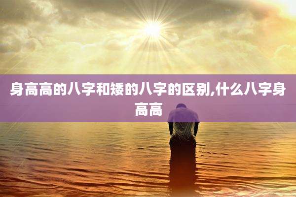 身高高的八字和矮的八字的区别,什么八字身高高