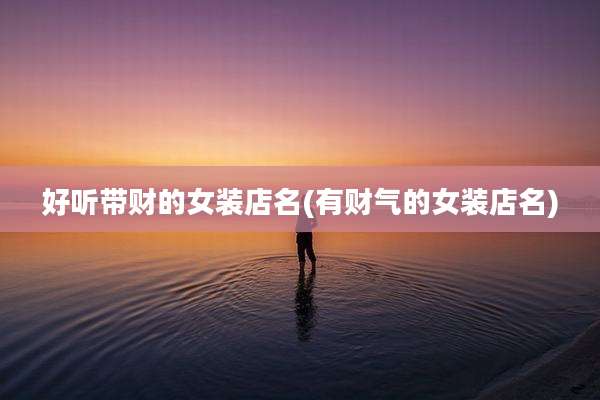 好听带财的女装店名(有财气的女装店名)