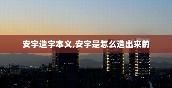 安字造字本义,安字是怎么造出来的