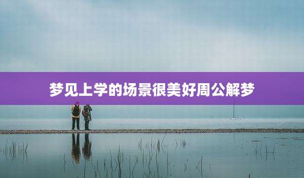 梦见上学的场景很美好周公解梦