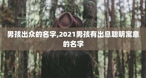 男孩出众的名字,2021男孩有出息聪明寓意的名字