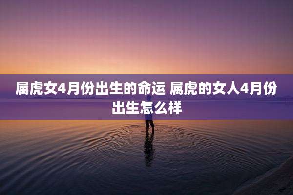 属虎女4月份出生的命运 属虎的女人4月份出生怎么样