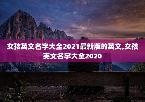 女孩英文名字大全2021最新版的英文,女孩英文名字大全2020