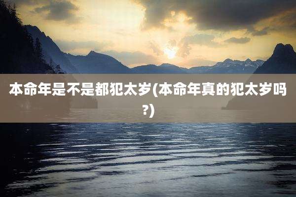 本命年是不是都犯太岁(本命年真的犯太岁吗?)