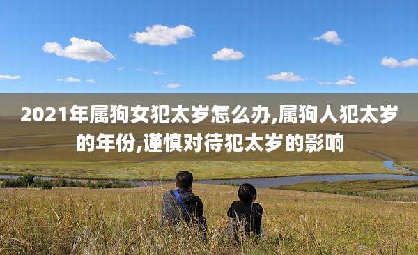 2021年属狗女犯太岁怎么办,属狗人犯太岁的年份,谨慎对待犯太岁的影响