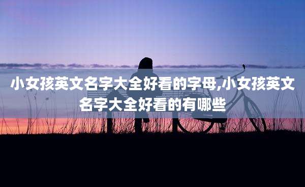 小女孩英文名字大全好看的字母,小女孩英文名字大全好看的有哪些