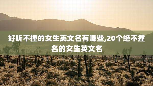 好听不撞的女生英文名有哪些,20个绝不撞名的女生英文名