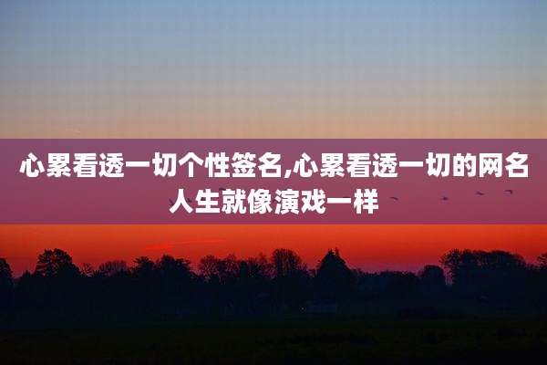 心累看透一切个性签名,心累看透一切的网名人生就像演戏一样