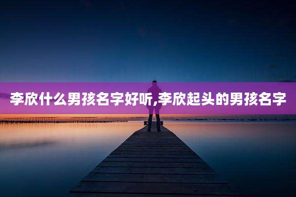 李欣什么男孩名字好听,李欣起头的男孩名字