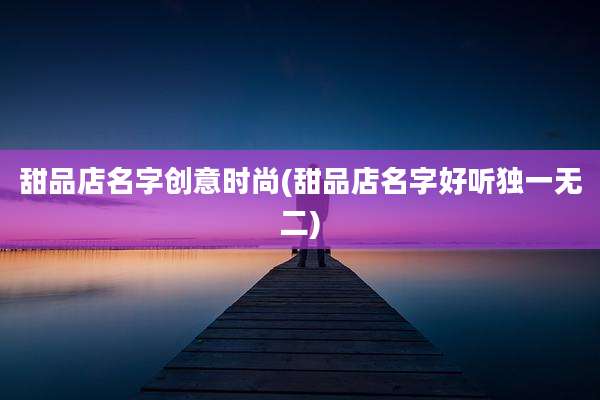 甜品店名字创意时尚(甜品店名字好听独一无二)