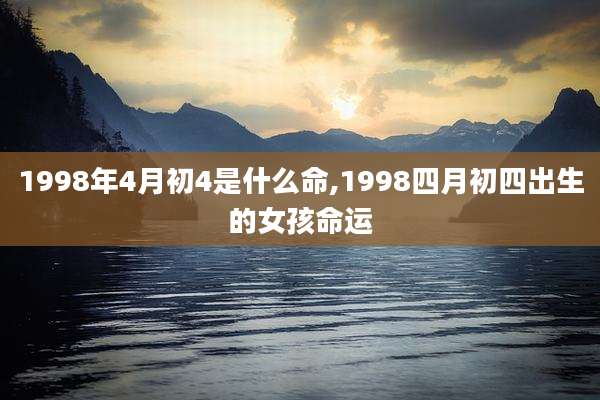 1998年4月初4是什么命,1998四月初四出生的女孩命运