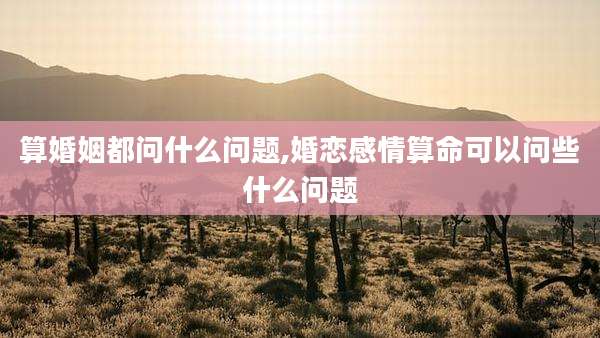 算婚姻都问什么问题,婚恋感情算命可以问些什么问题