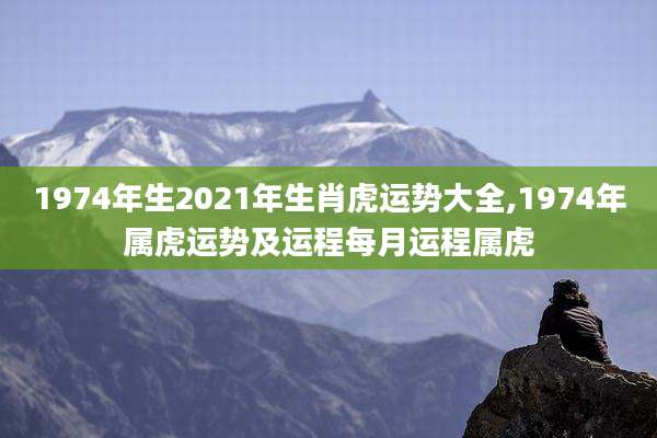 1974年生2021年生肖虎运势大全,1974年属虎运势及运程每月运程属虎