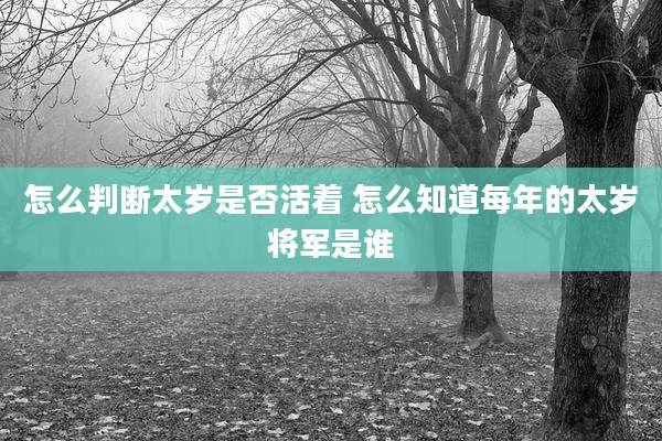 怎么判断太岁是否活着 怎么知道每年的太岁将军是谁