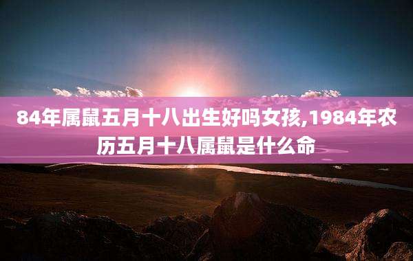 84年属鼠五月十八出生好吗女孩,1984年农历五月十八属鼠是什么命