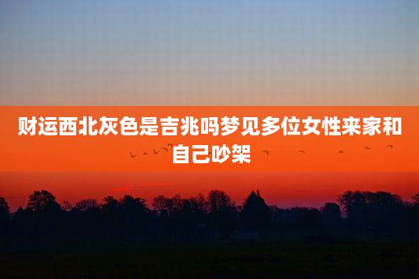 财运西北灰色是吉兆吗梦见多位女性来家和自己吵架