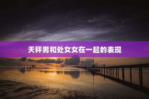 天秤男和处女女在一起的表现