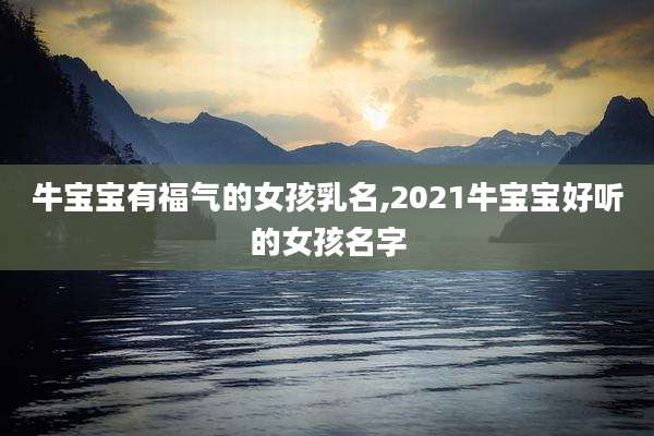 牛宝宝有福气的女孩乳名,2021牛宝宝好听的女孩名字